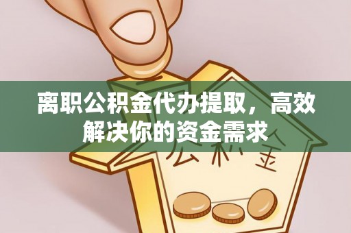 察隅离职公积金代办提取，高效解决你的资金需求