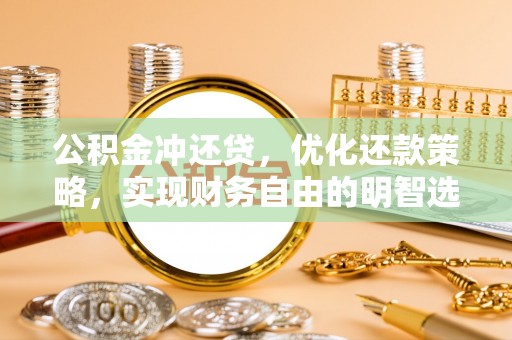察隅公积金冲还贷，优化还款策略，实现财务自由的明智选择