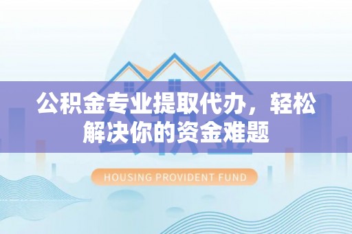 察隅公积金专业提取代办，轻松解决你的资金难题