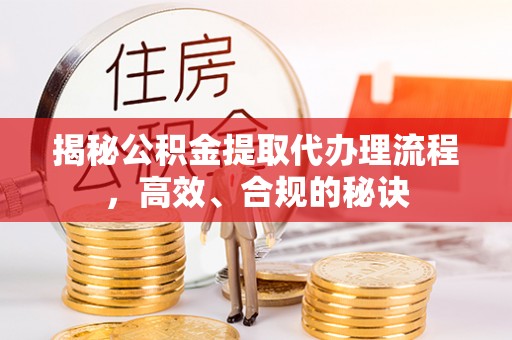 察隅揭秘公积金提取代办理流程，高效、合规的秘诀