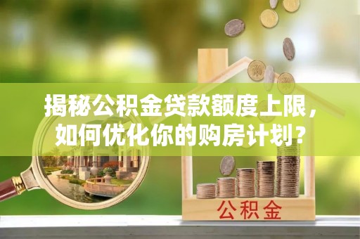 察隅揭秘公积金贷款额度上限，如何优化你的购房计划？