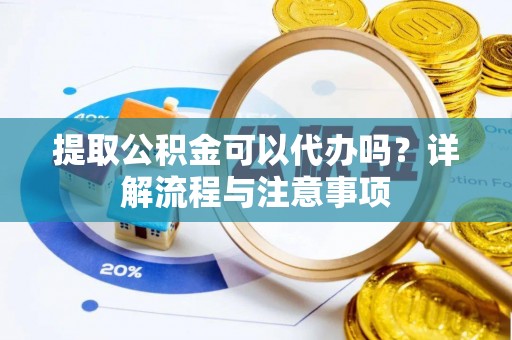 察隅提取公积金可以代办吗？详解流程与注意事项