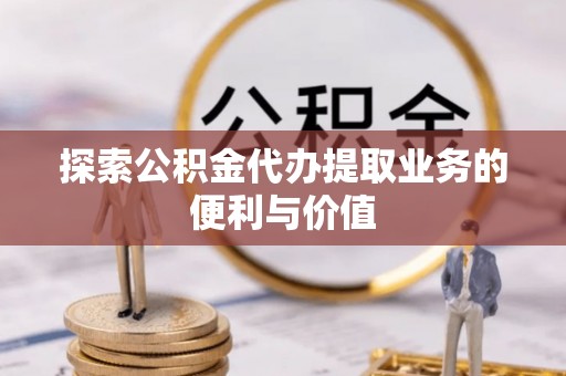 察隅探索公积金代办提取业务的便利与价值