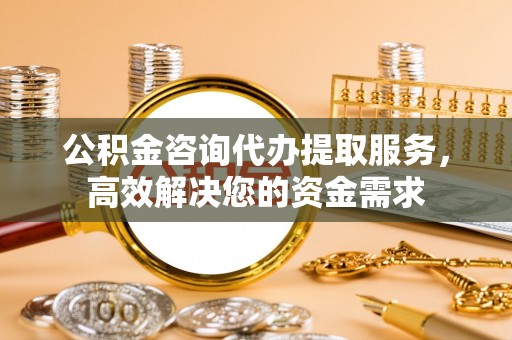 察隅公积金咨询代办提取服务，高效解决您的资金需求