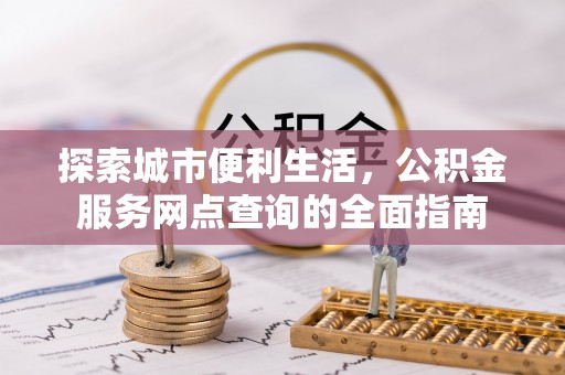 察隅探索城市便利生活，公积金服务网点查询的全面指南