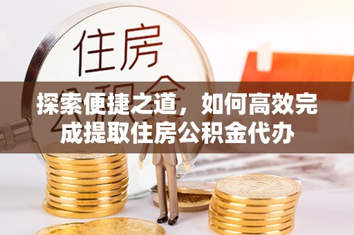 察隅探索便捷之道，如何高效完成提取住房公积金代办