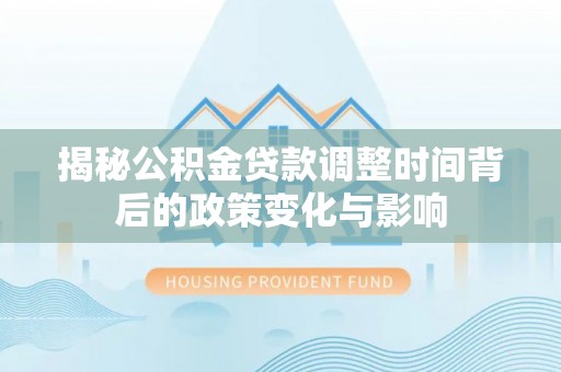 察隅揭秘公积金贷款调整时间背后的政策变化与影响