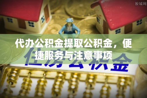 察隅代办公积金提取公积金，便捷服务与注意事项