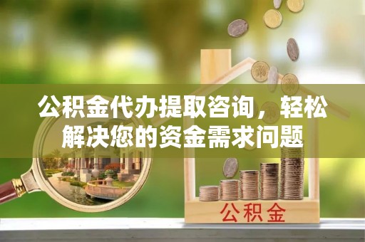 察隅公积金代办提取咨询，轻松解决您的资金需求问题
