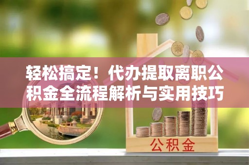 察隅轻松搞定！代办提取离职公积金全流程解析与实用技巧