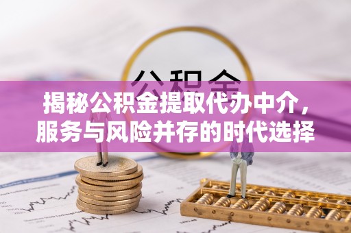 察隅揭秘公积金提取代办中介，服务与风险并存的时代选择