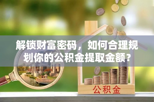 察隅解锁财富密码，如何合理规划你的公积金提取金额？