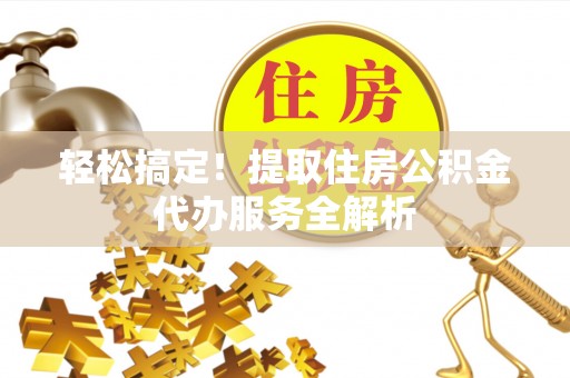 察隅轻松搞定！提取住房公积金代办服务全解析