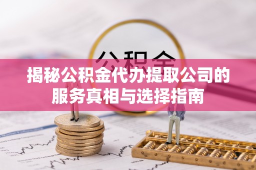察隅揭秘公积金代办提取公司的服务真相与选择指南