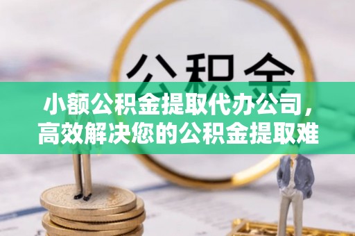察隅小额公积金提取代办公司，高效解决您的公积金提取难题