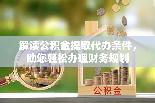 察隅解读公积金提取代办条件，助您轻松办理财务规划