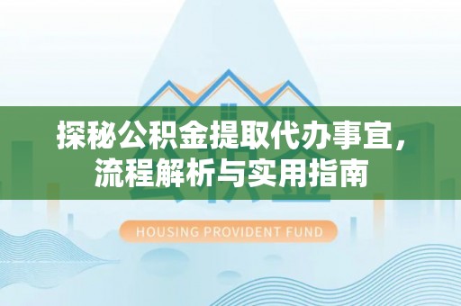 察隅探秘公积金提取代办事宜，流程解析与实用指南