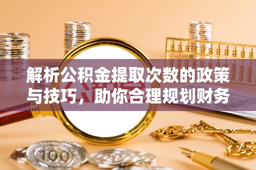 察隅解析公积金提取次数的政策与技巧，助你合理规划财务未来