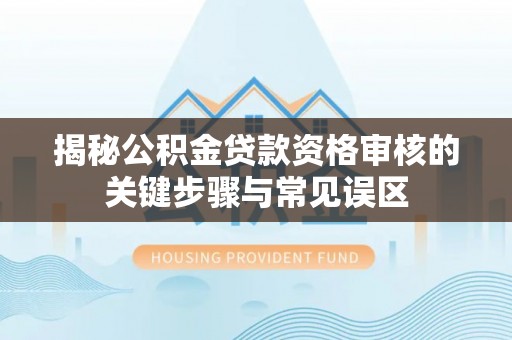 察隅揭秘公积金贷款资格审核的关键步骤与常见误区