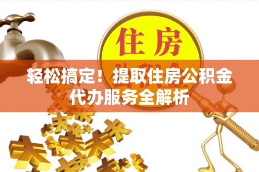 察隅轻松搞定！提取住房公积金代办服务全解析