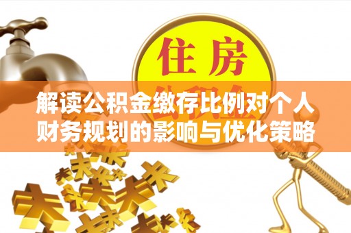 察隅解读公积金缴存比例对个人财务规划的影响与优化策略