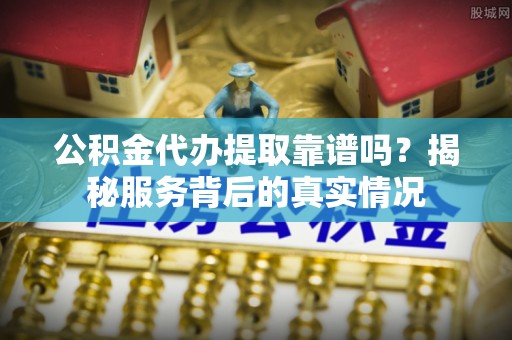 察隅公积金代办提取靠谱吗？揭秘服务背后的真实情况