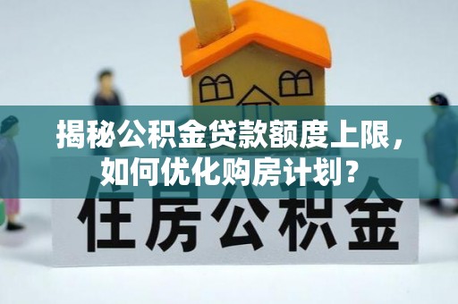 察隅揭秘公积金贷款额度上限，如何优化购房计划？