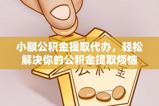 察隅小额公积金提取代办，轻松解决你的公积金提取烦恼