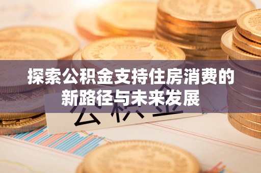 察隅探索公积金支持住房消费的新路径与未来发展