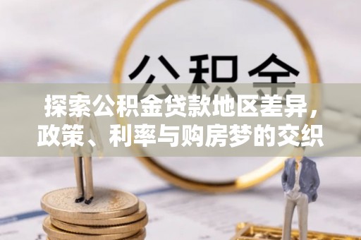 察隅探索公积金贷款地区差异，政策、利率与购房梦的交织