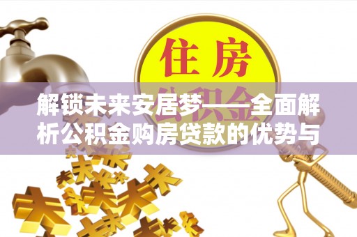 察隅解锁未来安居梦——全面解析公积金购房贷款的优势与策略