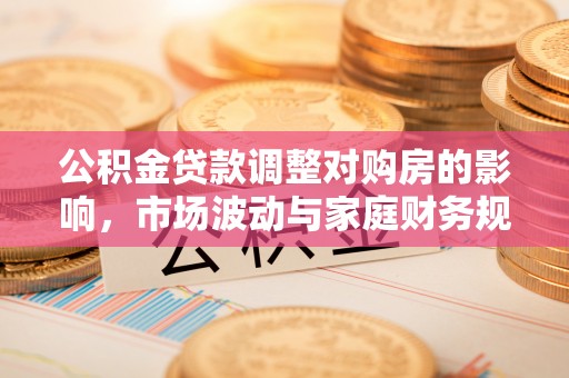 察隅公积金贷款调整对购房的影响，市场波动与家庭财务规划