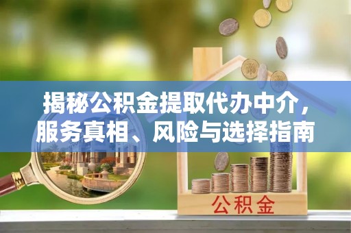 察隅揭秘公积金提取代办中介，服务真相、风险与选择指南