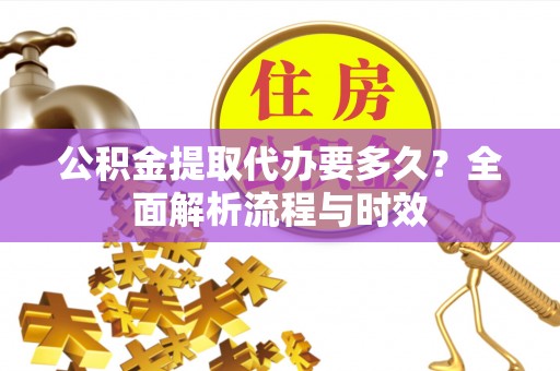察隅公积金提取代办要多久？全面解析流程与时效
