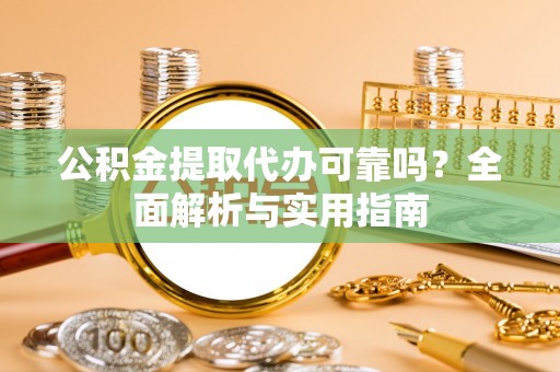 察隅公积金提取代办可靠吗？全面解析与实用指南